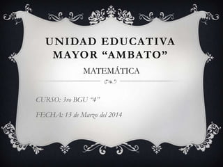 UNIDAD EDUCATIVA
MAYOR “AMBATO”
MATEMÁTICA
CURSO: 3ro BGU “4”
FECHA: 13 de Marzo del 2014
 
