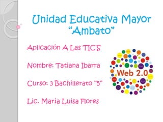Unidad Educativa Mayor
“Ambato”
Aplicación A Las TIC’S
Nombre: Tatiana Ibarra
Curso: 3 Bachillerato “5”
Lic. María Luisa Flores
 