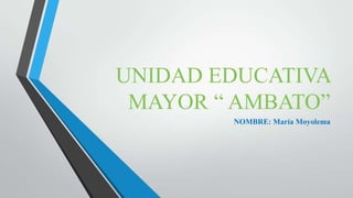 UNIDAD EDUCATIVA
MAYOR “ AMBATO”
NOMBRE: María Moyolema
 