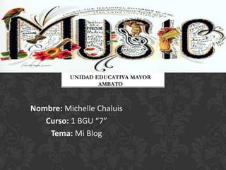 Nombre: Michelle Chaluis
Curso: 1 BGU “7”
Tema: Mi Blog
UNIDAD EDUCATIVA MAYOR
AMBATO
 