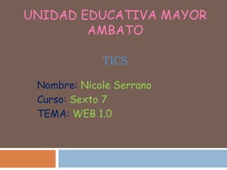 UNIDAD EDUCATIVA MAYOR
AMBATO
TICS
Nombre: Nicole Serrano
Curso: Sexto 7
TEMA: WEB 1.0
 