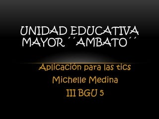 Aplicación para las tics
Michelle Medina
III BGU 5
UNIDAD EDUCATIVA
MAYOR ´´AMBATO´´
 