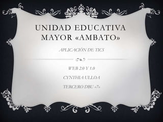 UNIDAD EDUCATIVA
MAYOR «AMBATO»
APLICACIÓN DE TICS
WEB 2.0 Y 1.0
CYNTHIA ULLOA
TERCERO DBU «7»
 