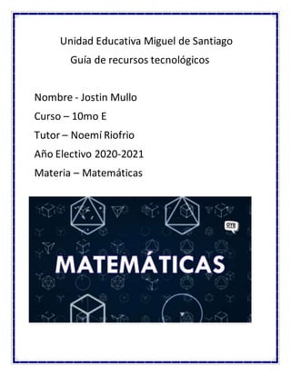 Unidad Educativa Miguel de Santiago
Guía de recursos tecnológicos
Nombre - Jostin Mullo
Curso – 10mo E
Tutor – Noemí Riofrio
Año Electivo 2020-2021
Materia – Matemáticas
 