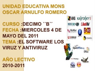 UNIDAD EDUCATIVA MONS OSCAR ARNULFO ROMERO CURSO :DECIMO ´´B´´FECHA :MIERCOLES 4 DE MAYO DEL 2011TEMA :EL SOFTWARE LOS VIRUZ Y ANTIVIRUZAÑO LECTIVO 2010-2011 