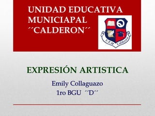 UNIDAD EDUCATIVA 
MUNICIAPAL 
´´CALDERON´´ 
EXPRESIÓN ARTISTICA 
Emily Collaguazo 
1ro BGU ´´D´´ 
 