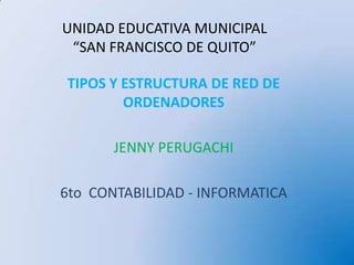 UNIDAD EDUCATIVA MUNICIPAL “SAN FRANCISCO DE QUITO” TIPOS Y ESTRUCTURA DE RED DE ORDENADORES JENNY PERUGACHI 6to  CONTABILIDAD - INFORMATICA 