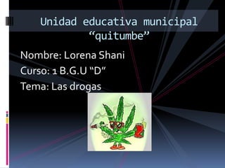 Unidad educativa municipal
           “quitumbe”
Nombre: Lorena Shani
Curso: 1 B.G.U “D”
Tema: Las drogas
 