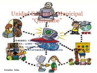 Unidad Educativa Municipal
            “Quitumbe”
                          1




        NOMBRE: CORAIMA ARIAS
        NIVEL: 10MO “B”
        FECHA: 10/03/2013
        TEMA: PLATAFORMAS VIRTUALES




Coraima Arias
 