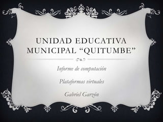 UNIDAD EDUCATIVA
MUNICIPAL “QUITUMBE”

     Informe de computación

      Plataformas virtuales

        Gabriel Garzón
 