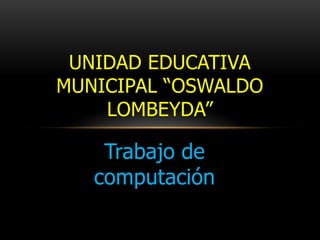 Trabajo de
computación
UNIDAD EDUCATIVA
MUNICIPAL “OSWALDO
LOMBEYDA”
 