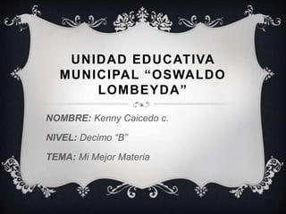 UNIDAD EDUCATIVA
MUNICIPAL “OSWALDO
LOMBEYDA”
NOMBRE: Kenny Caicedo c.
NIVEL: Decimo “B”
TEMA: Mi Mejor Materia
 
