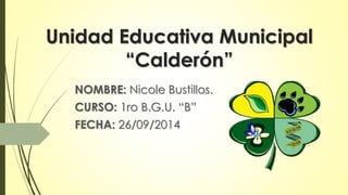 Unidad Educativa Municipal 
“Calderón” 
NOMBRE: Nicole Bustillos. 
CURSO: 1ro B.G.U. “B” 
FECHA: 26/09/2014 
 