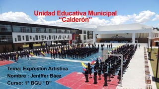 Unidad Educativa Municipal 
“Calderón” 
Tema: Expresión Artística 
Nombre : Jeniffer Báez 
Curso: 1° BGU “D” 
 