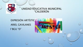 UNIDAD EDUCATIVA MUNICIPAL 
“CALDERÓN 
EXPRESIÓN ARTÍSTICA 
ARIEL GAVILANES 
1°BGU “D” 
 