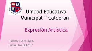 Unidad Educativa 
Municipal “ Calderón” 
Expresión Artística 
Nombre: Sara Tapia 
Curso: 1ro BGU”D” 
 