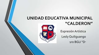 UNIDAD EDUCATIVA MUNICIPAL 
“CALDERON” 
Expresión Artística 
Lesly Quiliguango 
1ro BGU “D” 
 
