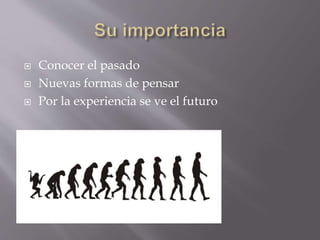  Conocer el pasado 
 Nuevas formas de pensar 
 Por la experiencia se ve el futuro 
 