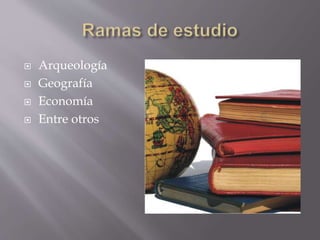  Arqueología 
 Geografía 
 Economía 
 Entre otros 
 