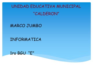 UNIDAD EDUCATIVA MUNICIPAL 
“CALDERON” 
MARCO JUMBO 
INFORMATICA 
1ro BGU “E” 
 