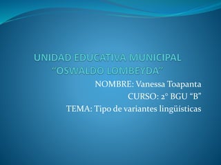 NOMBRE: Vanessa Toapanta
CURSO: 2° BGU “B”
TEMA: Tipo de variantes lingüísticas
 