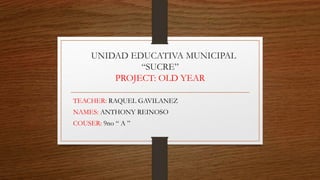 UNIDAD EDUCATIVA MUNICIPAL
“SUCRE”
PROJECT: OLD YEAR
TEACHER: RAQUEL GAVILANEZ
NAMES: ANTHONY REINOSO
COUSER: 9no “ A ”
 