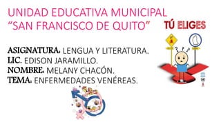 UNIDAD EDUCATIVA MUNICIPAL
“SAN FRANCISCO DE QUITO”
ASIGNATURA: LENGUA Y LITERATURA.
LIC. EDISON JARAMILLO.
NOMBRE: MELANY CHACÓN.
TEMA: ENFERMEDADES VENÉREAS.
 