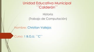 Unidad Educativa Municipal 
´´Calderón`` 
Historia 
(Trabajo de Computación) 
Nombre: Christian Vallejos 
Curso: 1 B.G.U. ´´C`` 
 