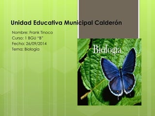 Unidad Educativa Municipal Calderón 
Nombre: Frank Tinoco 
Curso: 1 BGU “B” 
Fecha: 26/09/2014 
Tema: Biología 
 