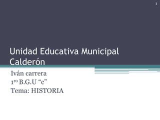Unidad Educativa Municipal 
Calderón 
Iván carrera 
1ro B.G.U “c” 
Tema: HISTORIA 
1 
 
