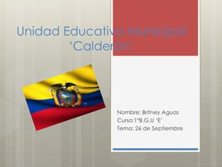 Unidad Educativa Municipal 
‘Calderón’ 
Nombre: Britney Aguas 
Curso:1°B.G.U ‘E’ 
Tema: 26 de Septiembre 
 