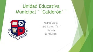 Unidad Educativa 
Municipal ´´Calderón´´ 
Andrés Osejo. 
1ero B.G.U. ´´C´´ 
Historia. 
26/09/2014 
 