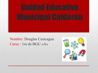 Unidad Educativa 
Municipal Calderón 
Nombre: Douglas Cusicagua 
Curso : 1ro de BGU «A» 
 