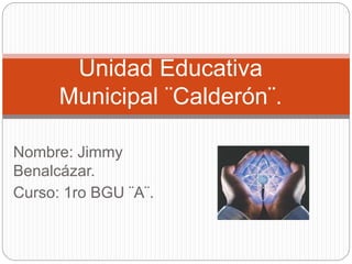 Nombre: Jimmy
Benalcázar.
Curso: 1ro BGU ¨A¨.
Unidad Educativa
Municipal ¨Calderón¨.
 