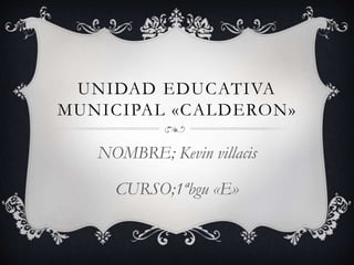 UNIDAD EDUCATIVA
MUNICIPAL «CALDERON»
NOMBRE; Kevin villacis
CURSO;1ªbgu «E»
 