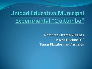 Nombre: Ricardo Villegas
          Nivel: Decimo “C”
Tema: Plataformas Virtuales
 