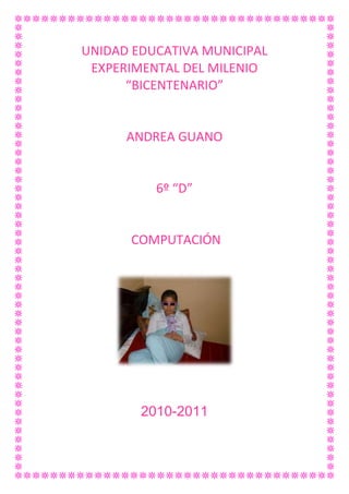 UNIDAD EDUCATIVA MUNICIPAL EXPERIMENTAL DEL MILENIO<br />“BICENTENARIO”<br />ANDREA GUANO <br />6º “D”<br /> COMPUTACIÓN<br /> <br />2010-2011<br />