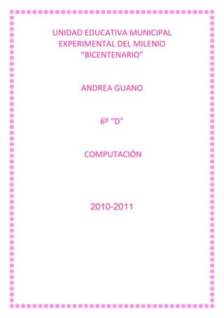UNIDAD EDUCATIVA MUNICIPAL EXPERIMENTAL DEL MILENIO<br />“BICENTENARIO”<br />ANDREA GUANO <br />6º “D”<br /> COMPUTACIÓN<br /> <br />2010-2011<br />