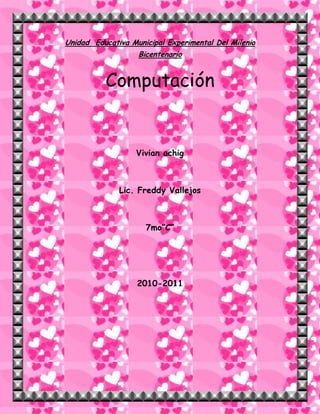 Unidad  Educativa Municipal Experimental Del Milenio Bicentenario<br />Computación<br />Vivian achig<br />Lic. Freddy Vallejos<br />7mo”C”<br />2010-2011<br />