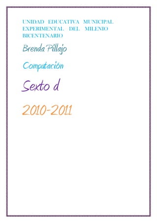 UNIDAD   EDUCATIVA   MUNICIPAL EXPERIMENTAL    DEL    MILENIO   BICENTENARIO <br />Brenda Pillajo<br />Computación<br />Sexto d<br />2010-2011<br />