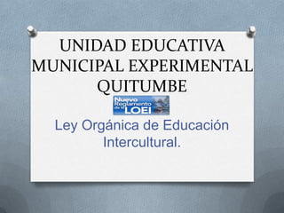 UNIDAD EDUCATIVA
MUNICIPAL EXPERIMENTAL
      QUITUMBE

  Ley Orgánica de Educación
         Intercultural.
 