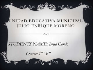 UNIDAD EDUCATIVA MUNICIPAL
JULIO ENRIQUE MORENO
STUDENTS NAME: Brad Cando
Course: 1° “B”
 
