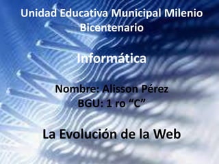 Unidad Educativa Municipal Milenio
Bicentenario
Informática
Nombre: Alisson Pérez
BGU: 1 ro “C”
La Evolución de la Web
 