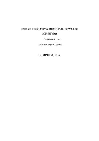 UNIDAD EDUCATIVA MUNICIPAL OSWALDO
            LOMBEYDA
             CURSO:B.G.U”A”

          CRISTIAN QUIGUANGO



          COMPUTACION
 