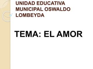 UNIDAD EDUCATIVA
MUNICIPAL OSWALDO
LOMBEYDA
TEMA: EL AMOR
 