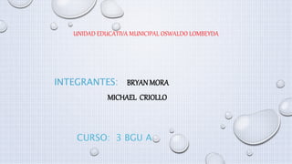 UNIDAD EDUCATIVA MUNICIPAL OSWALDO LOMBEYDA
INTEGRANTES: BRYANMORA
MICHAEL CRIOLLO
CURSO: 3 BGU A
 