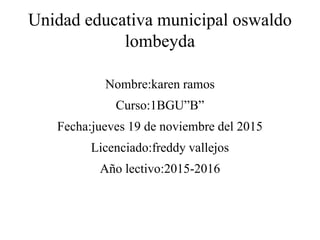 Unidad educativa municipal oswaldo
lombeyda
Nombre:karen ramos
Curso:1BGU”B”
Fecha:jueves 19 de noviembre del 2015
Licenciado:freddy vallejos
Año lectivo:2015-2016
 