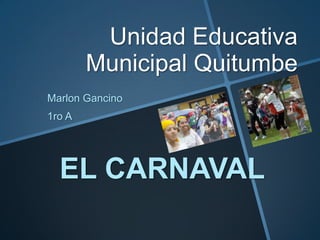 Unidad Educativa
        Municipal Quitumbe
Marlon Gancino
1ro A




  EL CARNAVAL
 