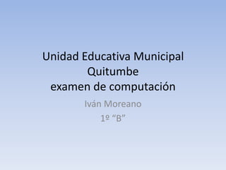 Unidad Educativa Municipal
        Quitumbe
 examen de computación
       Iván Moreano
           1º “B”
 