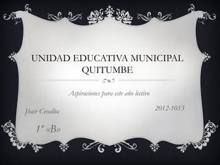UNIDAD EDUCATIVA MUNICIPAL
          QUITUMBE

                 Aspiraciones para este año lectivo

Jhair Cevallos                                        2012-1013

    1º «B»
 